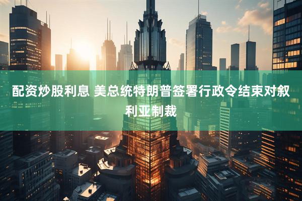 配资炒股利息 美总统特朗普签署行政令结束对叙利亚制裁