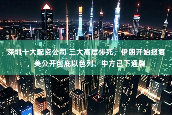 深圳十大配资公司 三大高层惨死，伊朗开始报复，美公开包庇以色列，中方已下通牒