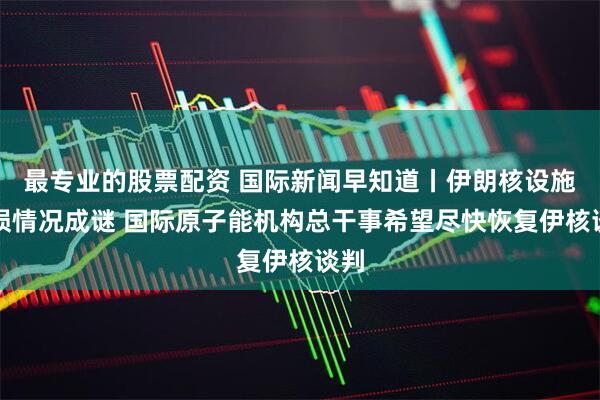 最专业的股票配资 国际新闻早知道丨伊朗核设施受损情况成谜 国际原子能机构总干事希望尽快恢复伊核谈判
