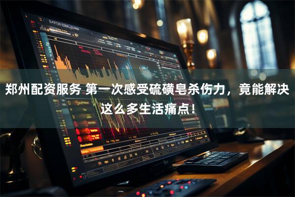 郑州配资服务 第一次感受硫磺皂杀伤力，竟能解决这么多生活痛点！