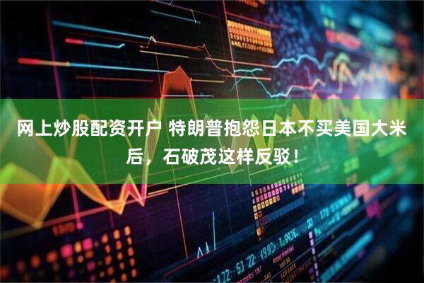 网上炒股配资开户 特朗普抱怨日本不买美国大米后，石破茂这样反驳！