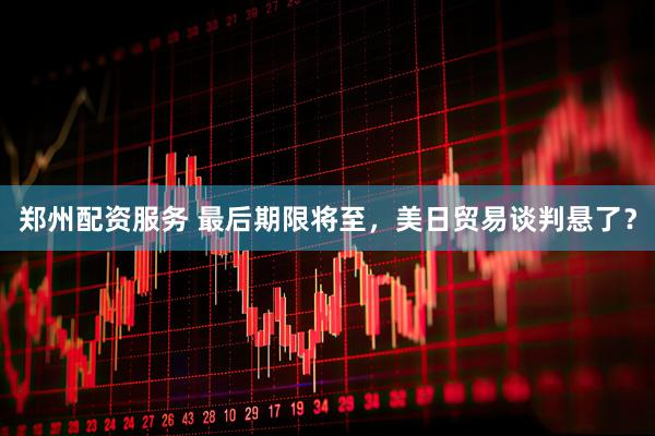 郑州配资服务 最后期限将至，美日贸易谈判悬了？
