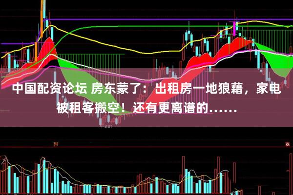 中国配资论坛 房东蒙了:出租房一地狼藉,家电被租客搬空!还有更离谱的……