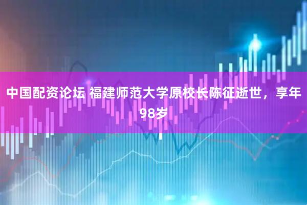 中国配资论坛 福建师范大学原校长陈征逝世，享年98岁