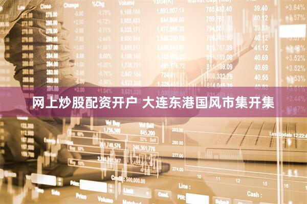 网上炒股配资开户 大连东港国风市集开集