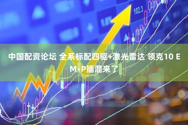 中国配资论坛 全系标配四驱+激光雷达 领克10 EM-P插混来了