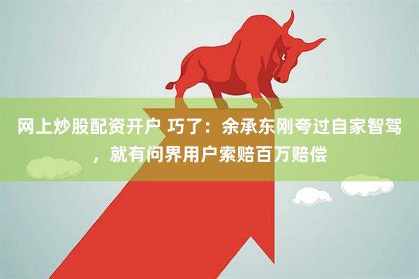 网上炒股配资开户 巧了：余承东刚夸过自家智驾，就有问界用户索赔百万赔偿