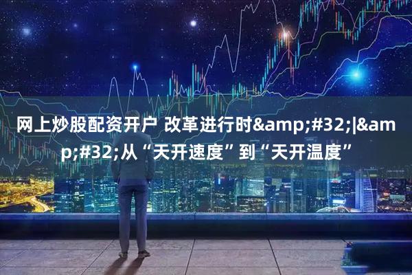 网上炒股配资开户 改革进行时&#32;|&#32;从“天开速度”到“天开温度”