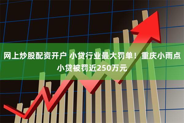 网上炒股配资开户 小贷行业最大罚单！重庆小雨点小贷被罚近250万元
