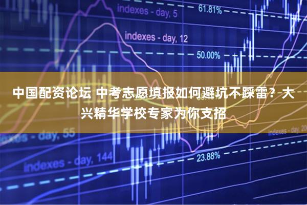 中国配资论坛 中考志愿填报如何避坑不踩雷？大兴精华学校专家为你支招