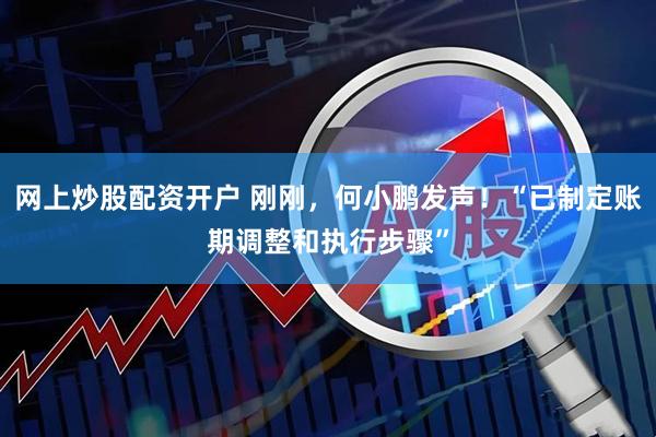 网上炒股配资开户 刚刚，何小鹏发声！“已制定账期调整和执行步骤”