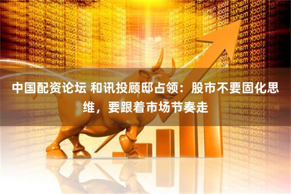中国配资论坛 和讯投顾邸占领：股市不要固化思维，要跟着市场节奏走
