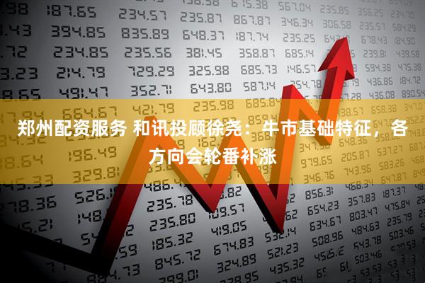 郑州配资服务 和讯投顾徐尧：牛市基础特征，各方向会轮番补涨
