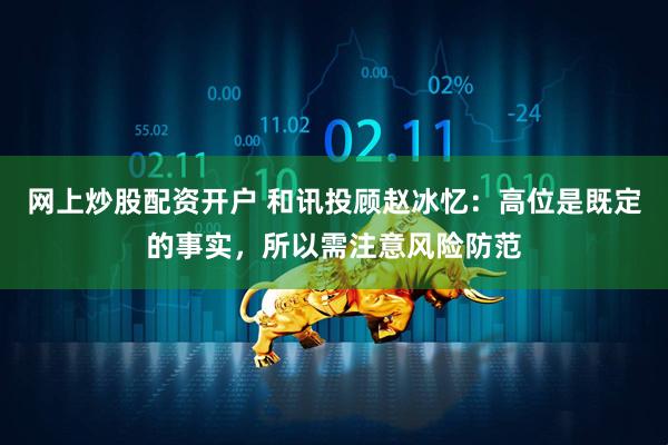 网上炒股配资开户 和讯投顾赵冰忆：高位是既定的事实，所以需注意风险防范