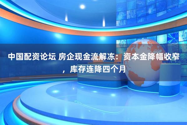 中国配资论坛 房企现金流解冻：资本金降幅收窄，库存连降四个月