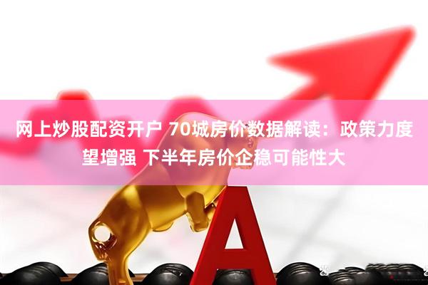 网上炒股配资开户 70城房价数据解读：政策力度望增强 下半年房价企稳可能性大