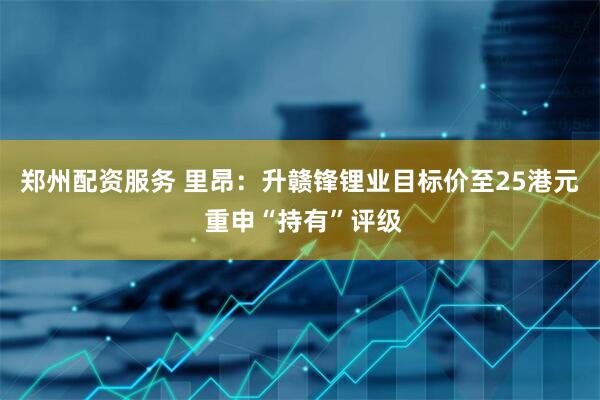 郑州配资服务 里昂：升赣锋锂业目标价至25港元 重申“持有”评级