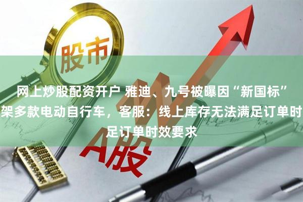 网上炒股配资开户 雅迪、九号被曝因“新国标”全网下架多款电动自行车，客服：线上库存无法满足订单时效要求