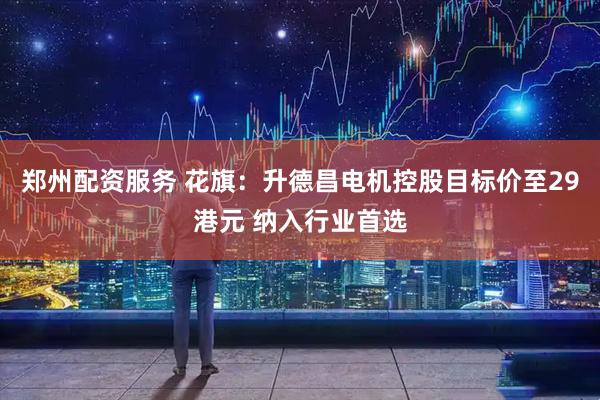 郑州配资服务 花旗：升德昌电机控股目标价至29港元 纳入行业首选