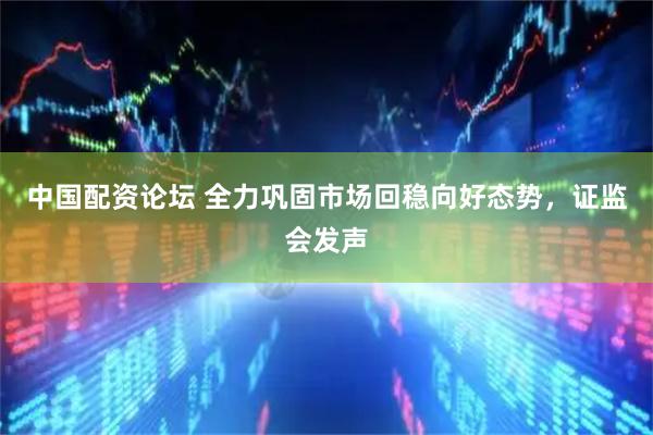 中国配资论坛 全力巩固市场回稳向好态势，证监会发声