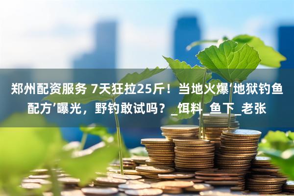 郑州配资服务 7天狂拉25斤！当地火爆‘地狱钓鱼配方’曝光，野钓敢试吗？_饵料_鱼下_老张