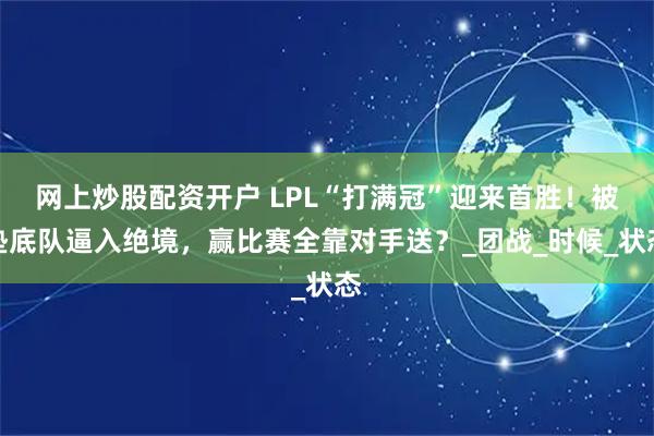 网上炒股配资开户 LPL“打满冠”迎来首胜！被垫底队逼入绝境，赢比赛全靠对手送？_团战_时候_状态