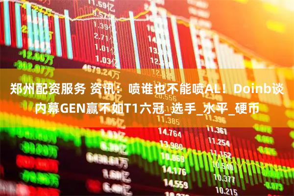 郑州配资服务 资讯：喷谁也不能喷AL！Doinb谈内幕GEN赢不如T1六冠_选手_水平_硬币