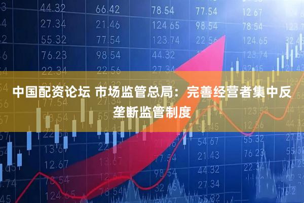 中国配资论坛 市场监管总局：完善经营者集中反垄断监管制度