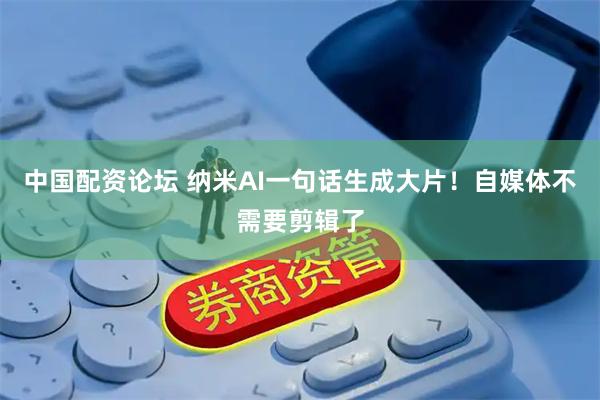 中国配资论坛 纳米AI一句话生成大片！自媒体不需要剪辑了