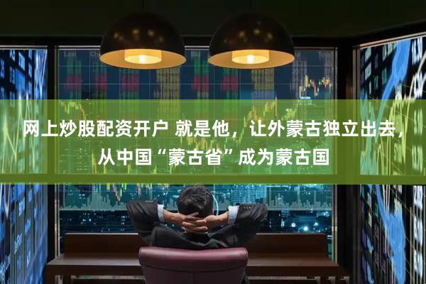 网上炒股配资开户 就是他，让外蒙古独立出去，从中国“蒙古省”成为蒙古国
