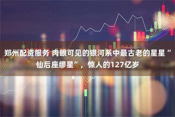 郑州配资服务 肉眼可见的银河系中最古老的星星“仙后座缪星”，惊人的127亿岁