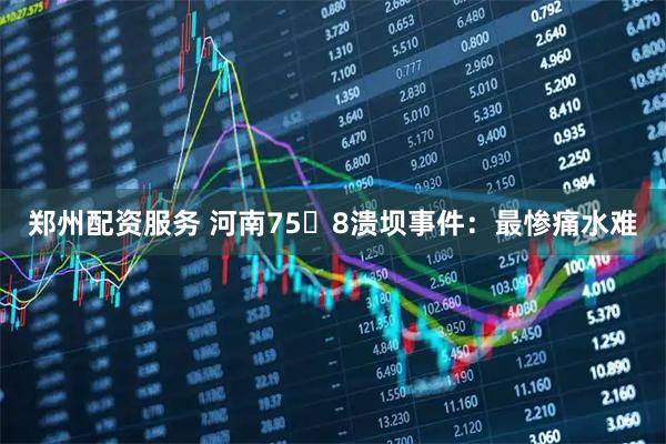 郑州配资服务 河南75・8溃坝事件：最惨痛水难
