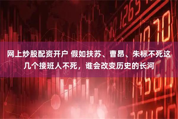 网上炒股配资开户 假如扶苏、曹昂、朱标不死这几个接班人不死，谁会改变历史的长河