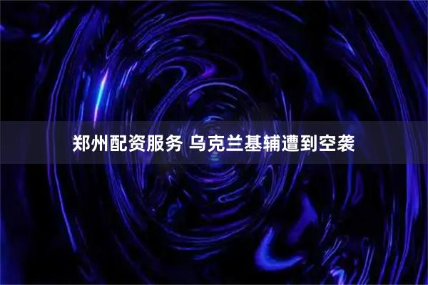 郑州配资服务 乌克兰基辅遭到空袭