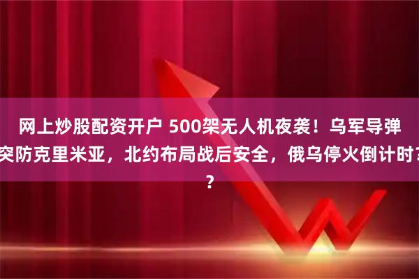 网上炒股配资开户 500架无人机夜袭！乌军导弹突防克里米亚，北约布局战后安全，俄乌停火倒计时？