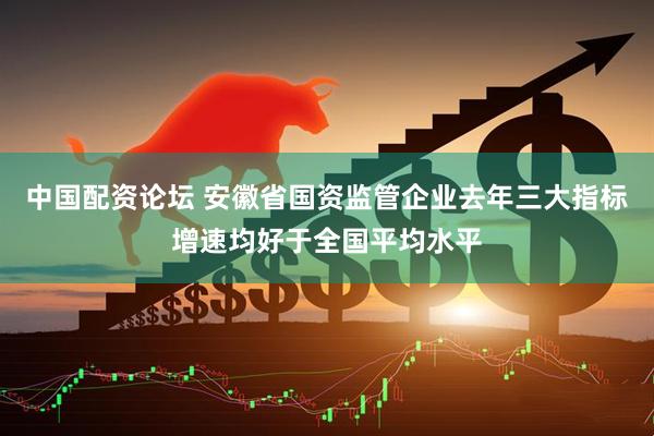 中国配资论坛 安徽省国资监管企业去年三大指标增速均好于全国平均水平