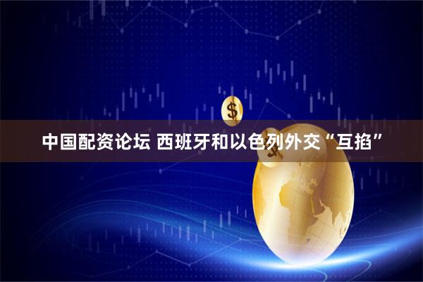 中国配资论坛 西班牙和以色列外交“互掐”