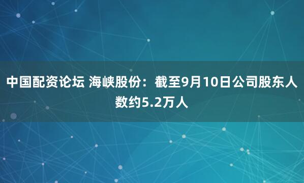 中国配资论坛 海峡股份：截至9月10日公司股东人数约5.2万人