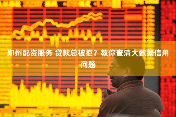 郑州配资服务 贷款总被拒？教你查清大数据信用问题