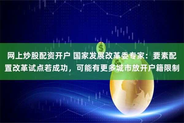 网上炒股配资开户 国家发展改革委专家：要素配置改革试点若成功，可能有更多城市放开户籍限制