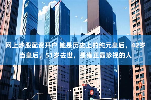 网上炒股配资开户 她是历史上的纯元皇后，42岁当皇后，51岁去世，是雍正最珍视的人