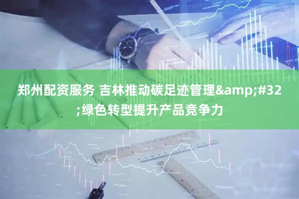 郑州配资服务 吉林推动碳足迹管理&#32;绿色转型提升产品竞争力