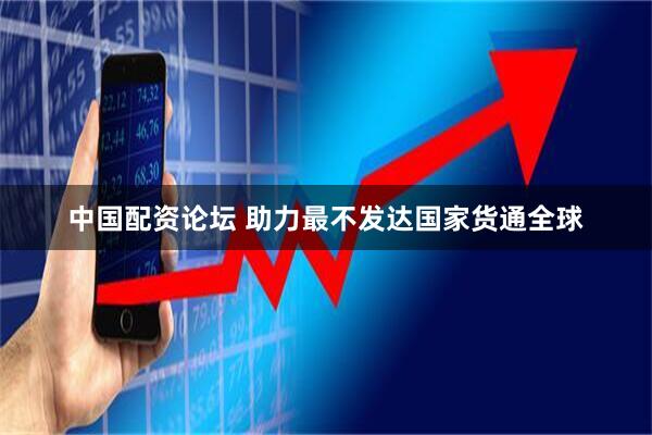 中国配资论坛 助力最不发达国家货通全球