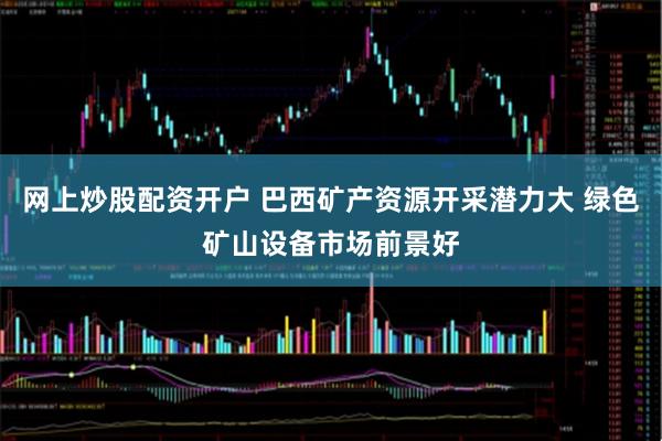 网上炒股配资开户 巴西矿产资源开采潜力大 绿色矿山设备市场前景好