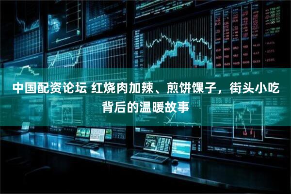 中国配资论坛 红烧肉加辣、煎饼馃子，街头小吃背后的温暖故事