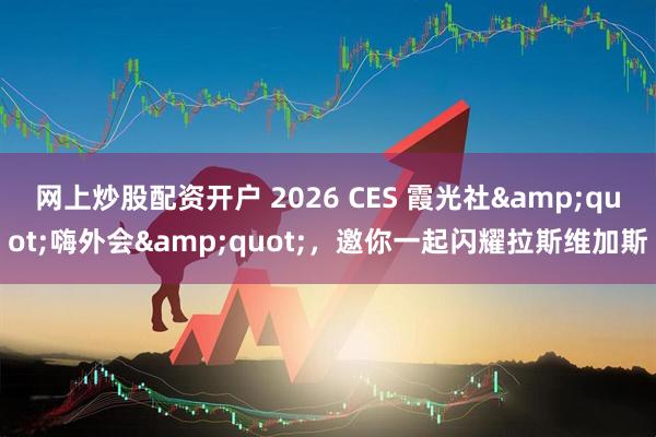 网上炒股配资开户 2026 CES 霞光社"嗨外会"，邀你一起闪耀拉斯维加斯