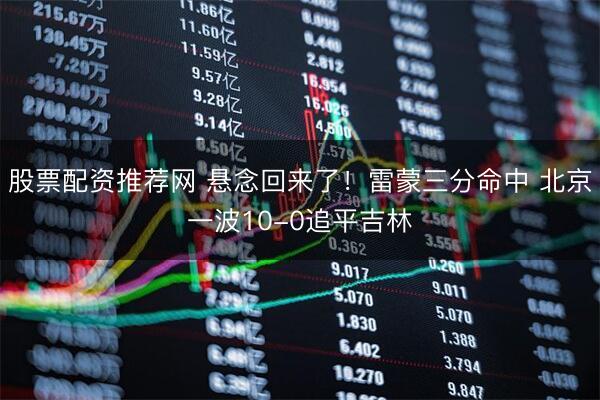 股票配资推荐网 悬念回来了！雷蒙三分命中 北京一波10-0追平吉林